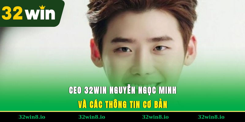 CEO 32WIN Nguyễn Ngọc Minh và các thông tin cơ bản